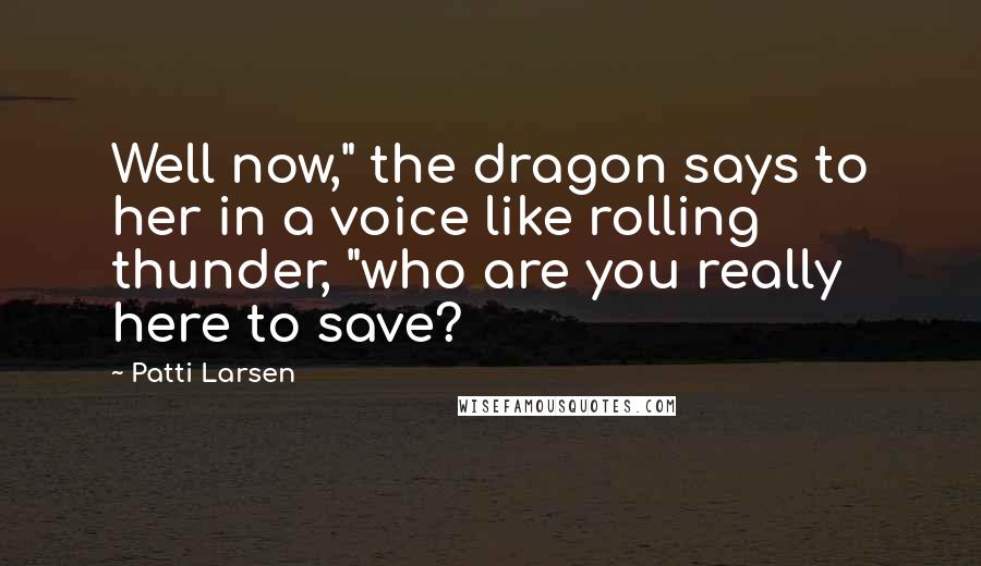 Patti Larsen Quotes: Well now," the dragon says to her in a voice like rolling thunder, "who are you really here to save?