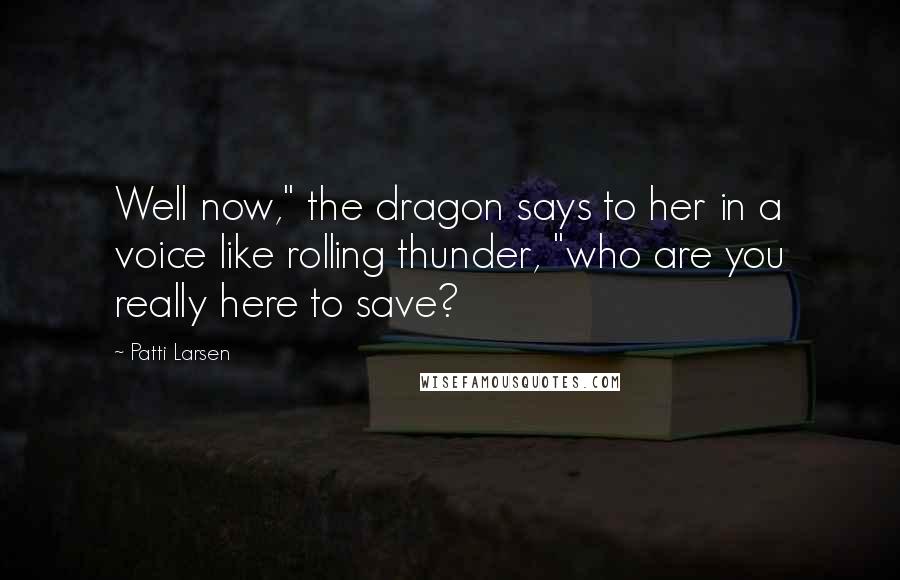 Patti Larsen Quotes: Well now," the dragon says to her in a voice like rolling thunder, "who are you really here to save?