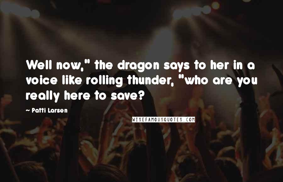 Patti Larsen Quotes: Well now," the dragon says to her in a voice like rolling thunder, "who are you really here to save?