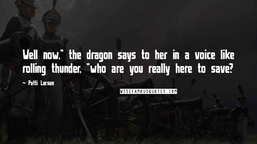 Patti Larsen Quotes: Well now," the dragon says to her in a voice like rolling thunder, "who are you really here to save?