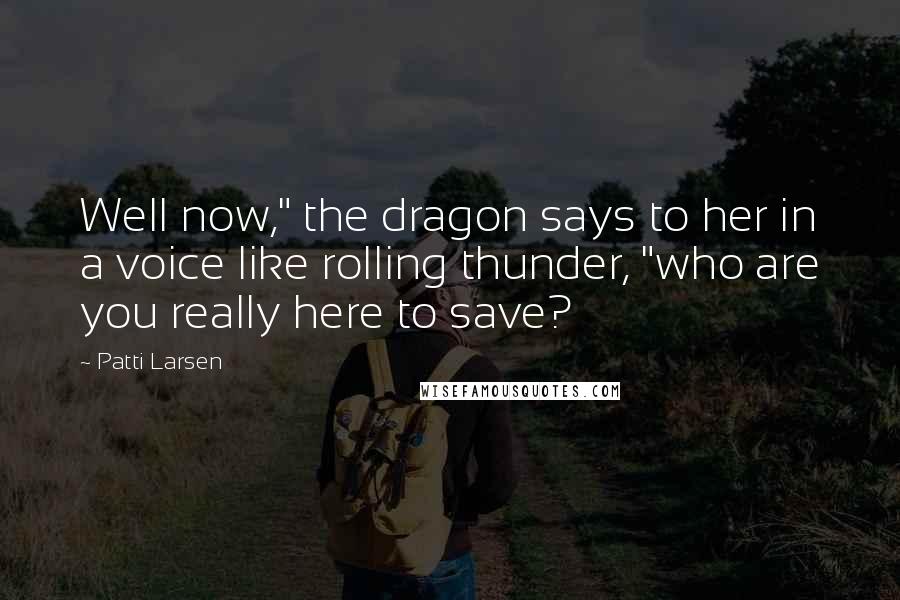 Patti Larsen Quotes: Well now," the dragon says to her in a voice like rolling thunder, "who are you really here to save?