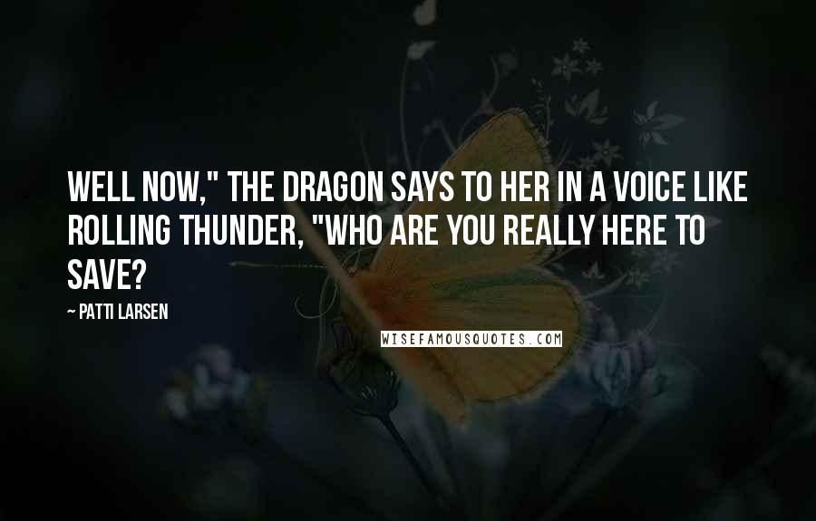 Patti Larsen Quotes: Well now," the dragon says to her in a voice like rolling thunder, "who are you really here to save?