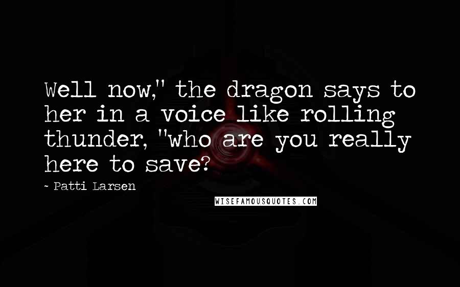 Patti Larsen Quotes: Well now," the dragon says to her in a voice like rolling thunder, "who are you really here to save?