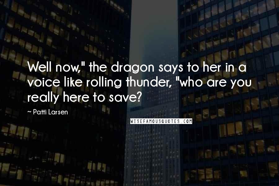 Patti Larsen Quotes: Well now," the dragon says to her in a voice like rolling thunder, "who are you really here to save?