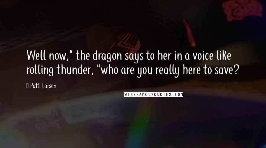 Patti Larsen Quotes: Well now," the dragon says to her in a voice like rolling thunder, "who are you really here to save?