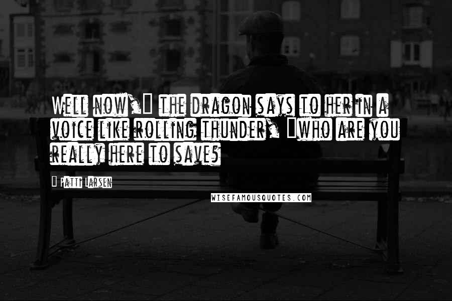 Patti Larsen Quotes: Well now," the dragon says to her in a voice like rolling thunder, "who are you really here to save?