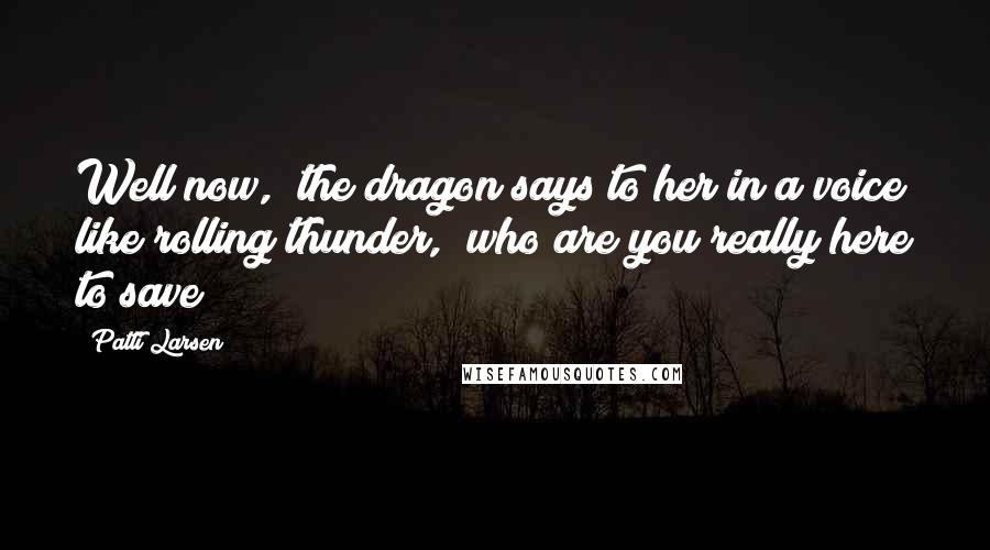 Patti Larsen Quotes: Well now," the dragon says to her in a voice like rolling thunder, "who are you really here to save?