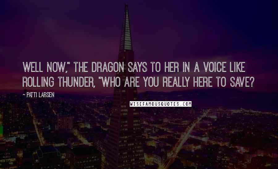 Patti Larsen Quotes: Well now," the dragon says to her in a voice like rolling thunder, "who are you really here to save?