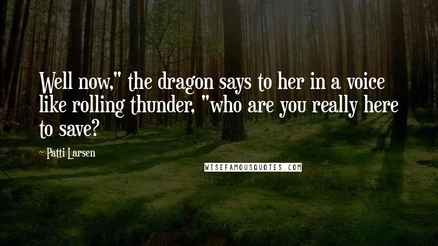 Patti Larsen Quotes: Well now," the dragon says to her in a voice like rolling thunder, "who are you really here to save?