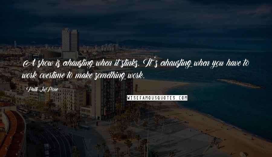 Patti LuPone Quotes: A show is exhausting when it stinks. It's exhausting when you have to work overtime to make something work.