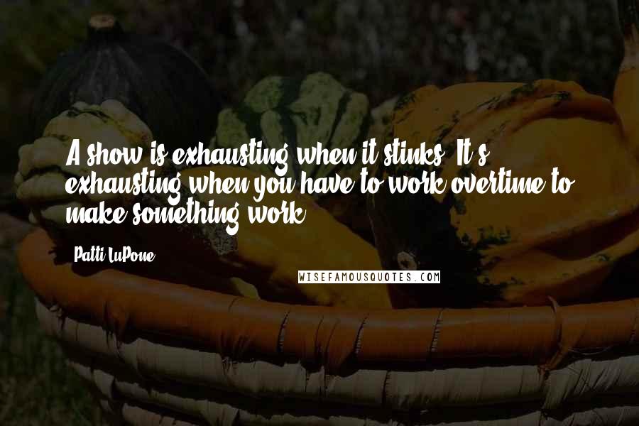 Patti LuPone Quotes: A show is exhausting when it stinks. It's exhausting when you have to work overtime to make something work.