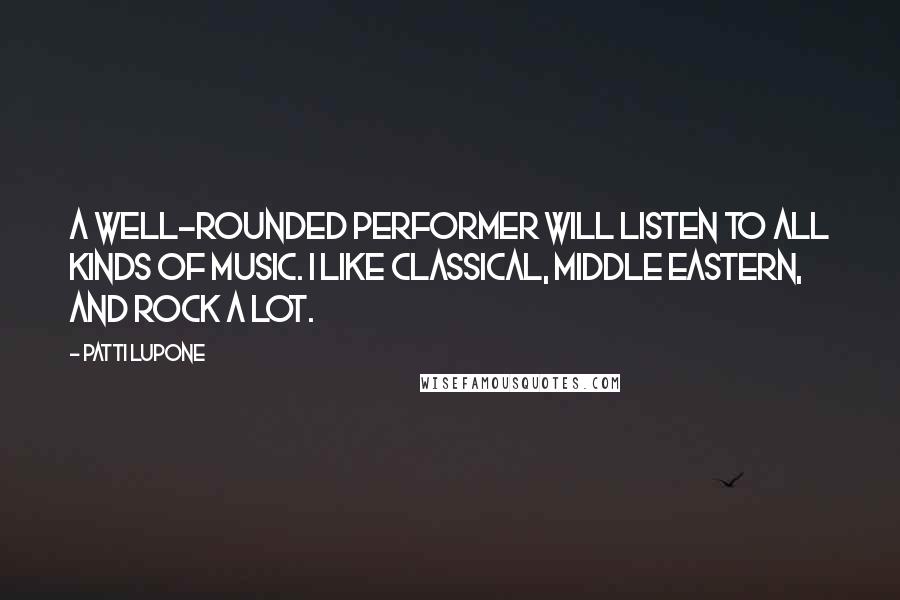 Patti LuPone Quotes: A well-rounded performer will listen to all kinds of music. I like classical, Middle Eastern, and rock a lot.
