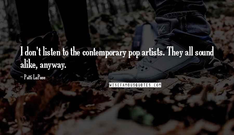 Patti LuPone Quotes: I don't listen to the contemporary pop artists. They all sound alike, anyway.