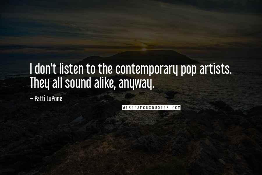 Patti LuPone Quotes: I don't listen to the contemporary pop artists. They all sound alike, anyway.