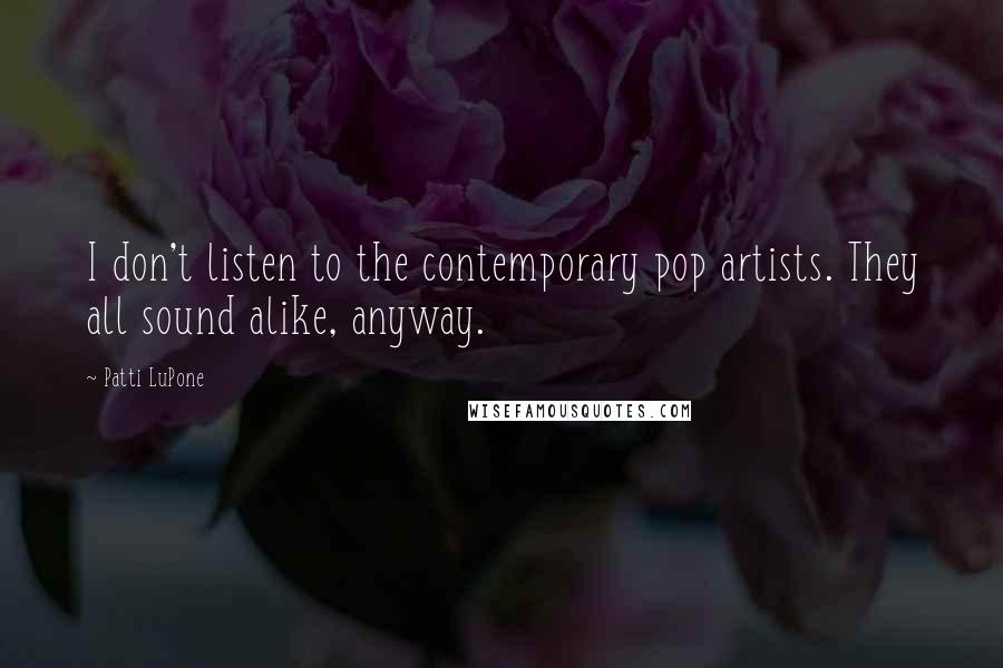 Patti LuPone Quotes: I don't listen to the contemporary pop artists. They all sound alike, anyway.