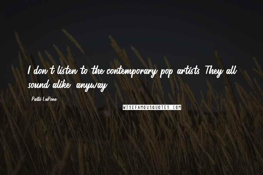 Patti LuPone Quotes: I don't listen to the contemporary pop artists. They all sound alike, anyway.