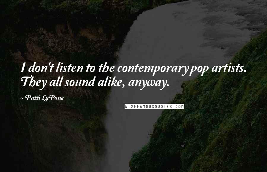 Patti LuPone Quotes: I don't listen to the contemporary pop artists. They all sound alike, anyway.