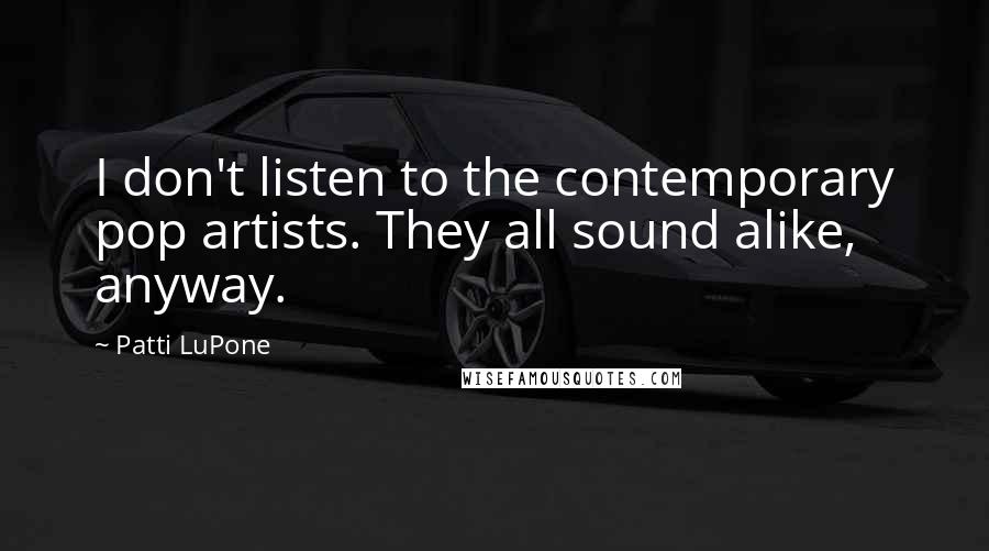 Patti LuPone Quotes: I don't listen to the contemporary pop artists. They all sound alike, anyway.