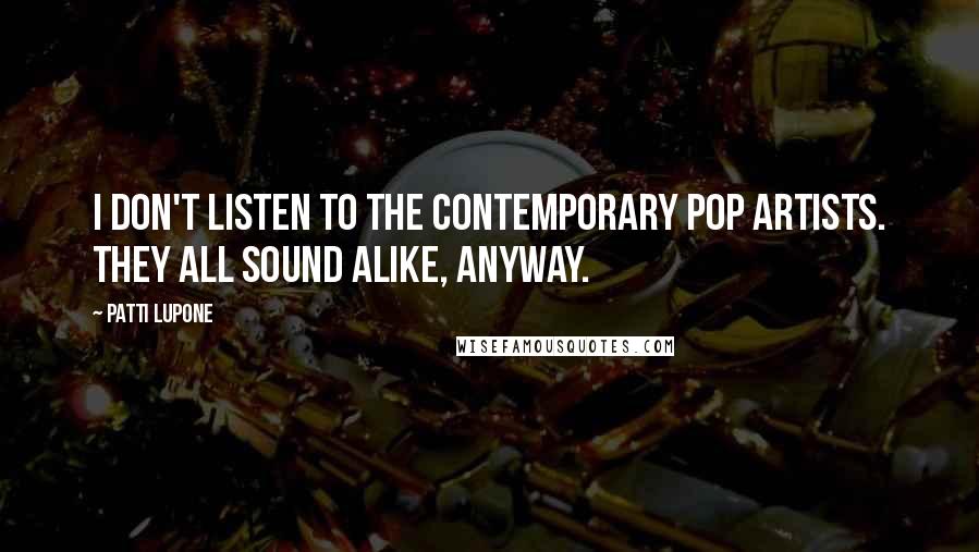 Patti LuPone Quotes: I don't listen to the contemporary pop artists. They all sound alike, anyway.