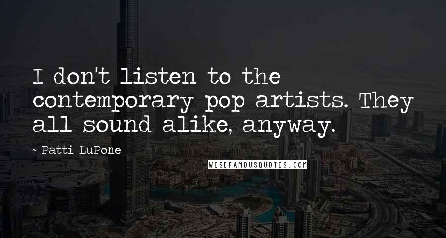 Patti LuPone Quotes: I don't listen to the contemporary pop artists. They all sound alike, anyway.