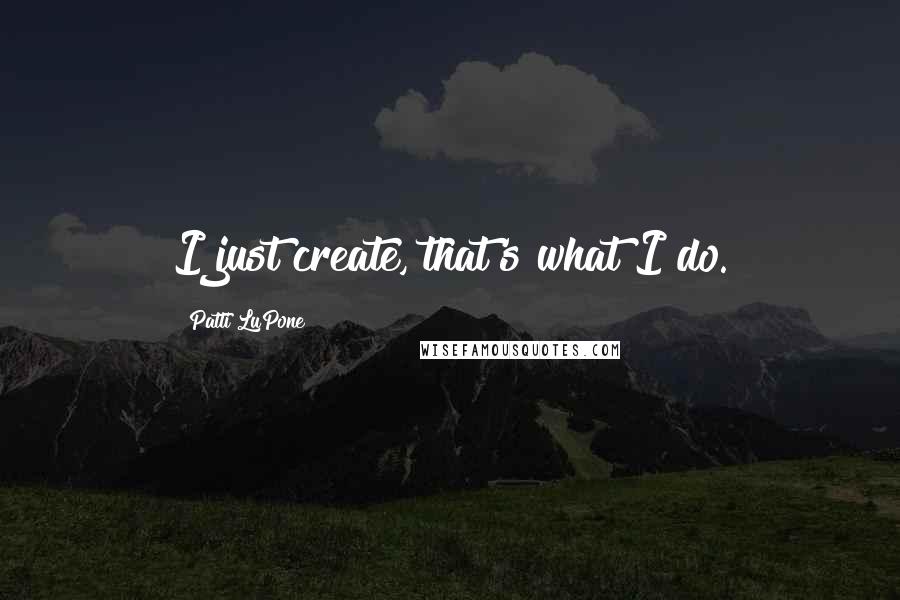 Patti LuPone Quotes: I just create, that's what I do.