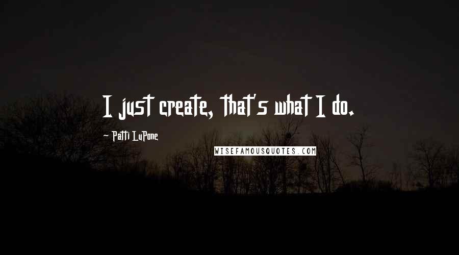 Patti LuPone Quotes: I just create, that's what I do.