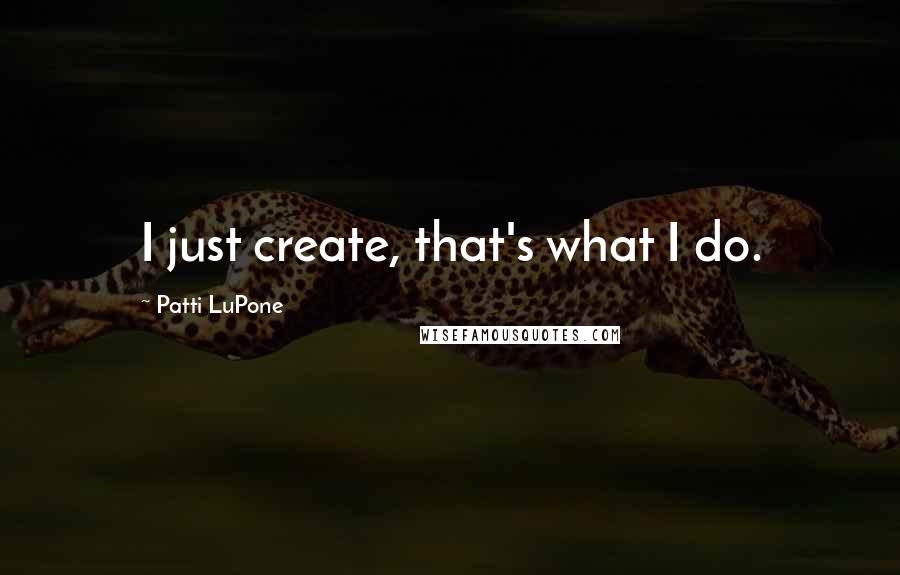 Patti LuPone Quotes: I just create, that's what I do.