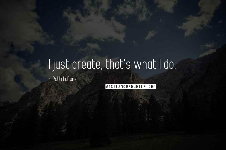 Patti LuPone Quotes: I just create, that's what I do.