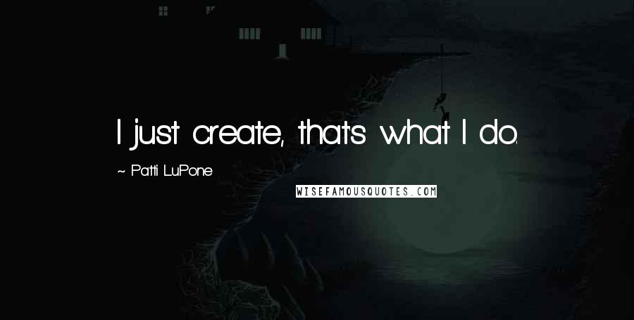 Patti LuPone Quotes: I just create, that's what I do.