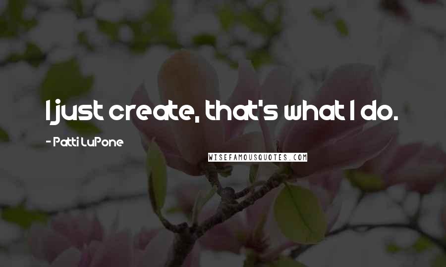 Patti LuPone Quotes: I just create, that's what I do.