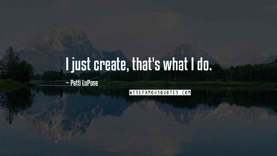 Patti LuPone Quotes: I just create, that's what I do.