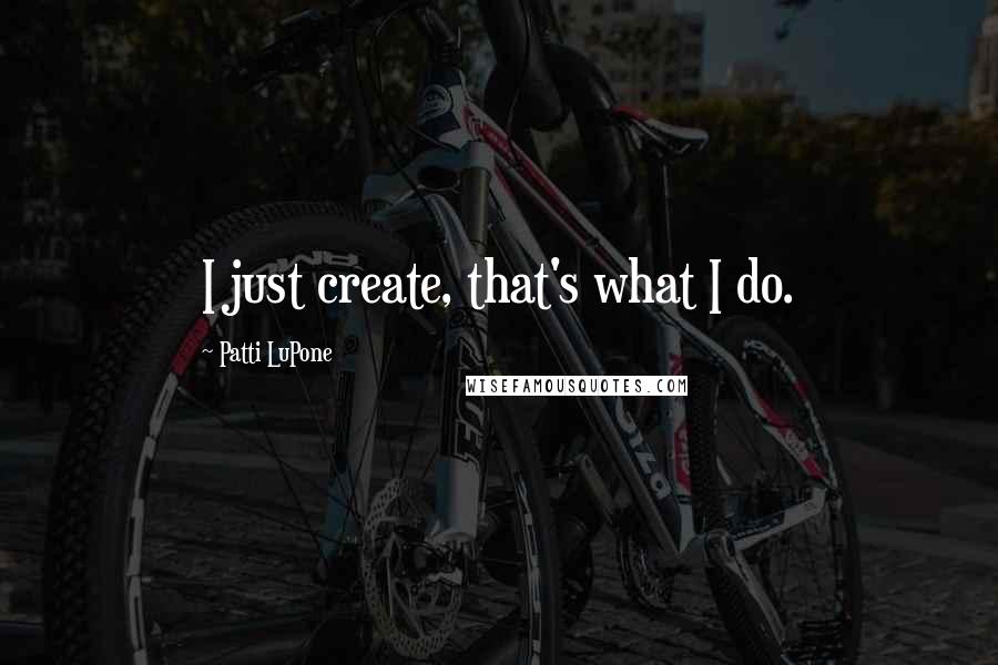 Patti LuPone Quotes: I just create, that's what I do.