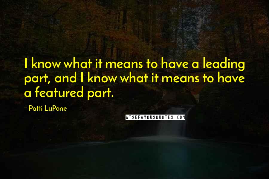 Patti LuPone Quotes: I know what it means to have a leading part, and I know what it means to have a featured part.