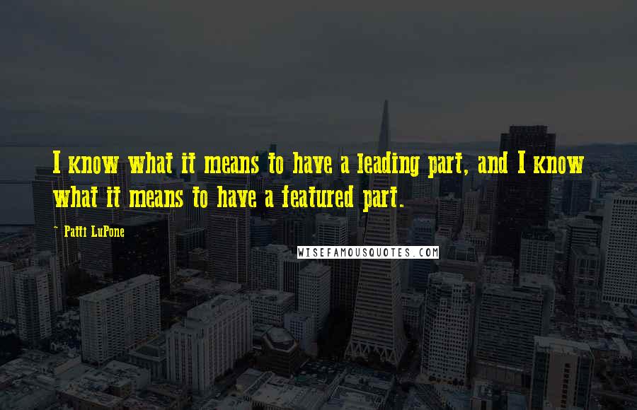 Patti LuPone Quotes: I know what it means to have a leading part, and I know what it means to have a featured part.