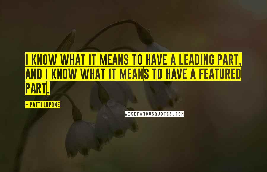 Patti LuPone Quotes: I know what it means to have a leading part, and I know what it means to have a featured part.