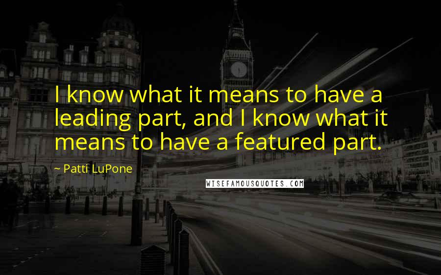 Patti LuPone Quotes: I know what it means to have a leading part, and I know what it means to have a featured part.