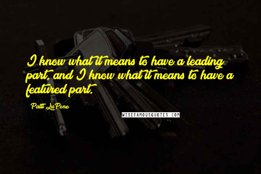 Patti LuPone Quotes: I know what it means to have a leading part, and I know what it means to have a featured part.