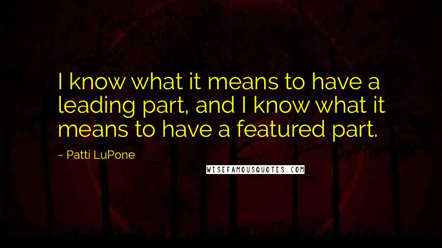 Patti LuPone Quotes: I know what it means to have a leading part, and I know what it means to have a featured part.