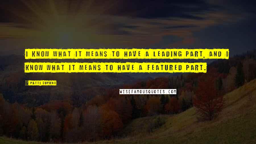 Patti LuPone Quotes: I know what it means to have a leading part, and I know what it means to have a featured part.