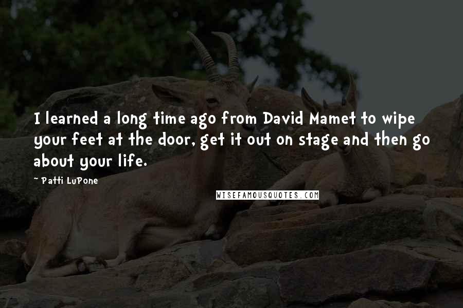 Patti LuPone Quotes: I learned a long time ago from David Mamet to wipe your feet at the door, get it out on stage and then go about your life.