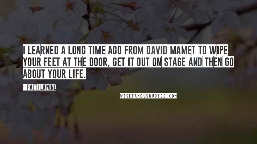 Patti LuPone Quotes: I learned a long time ago from David Mamet to wipe your feet at the door, get it out on stage and then go about your life.