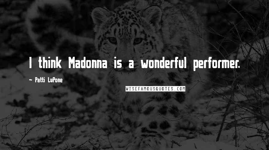 Patti LuPone Quotes: I think Madonna is a wonderful performer.
