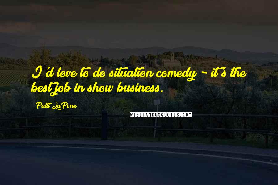 Patti LuPone Quotes: I'd love to do situation comedy - it's the best job in show business.