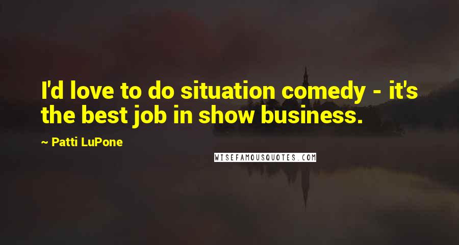 Patti LuPone Quotes: I'd love to do situation comedy - it's the best job in show business.