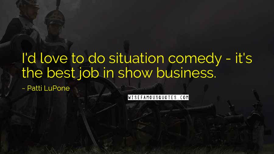 Patti LuPone Quotes: I'd love to do situation comedy - it's the best job in show business.