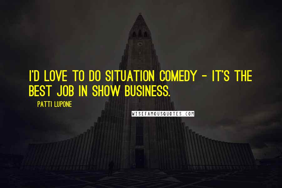 Patti LuPone Quotes: I'd love to do situation comedy - it's the best job in show business.