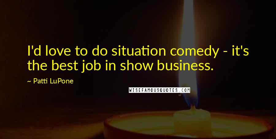 Patti LuPone Quotes: I'd love to do situation comedy - it's the best job in show business.