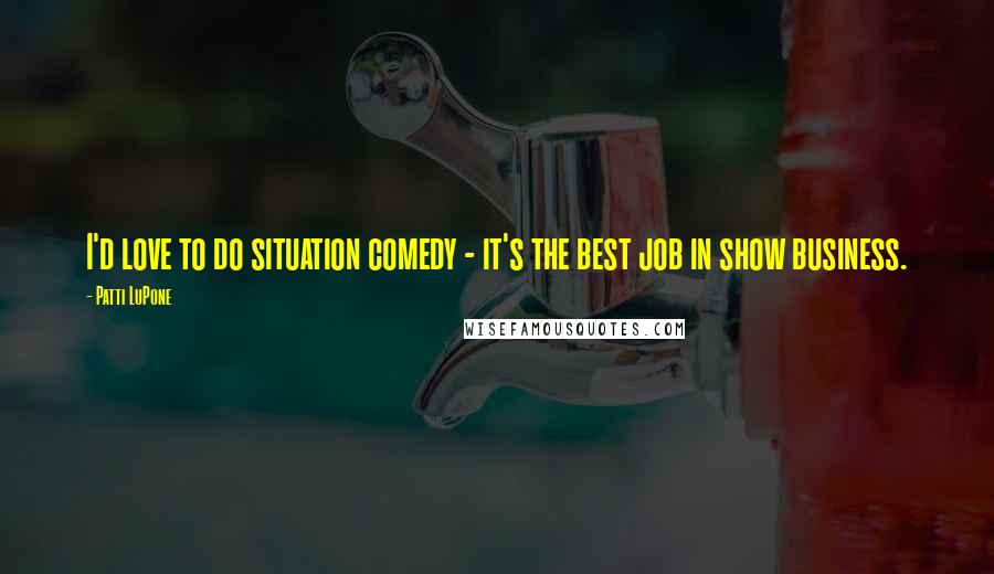 Patti LuPone Quotes: I'd love to do situation comedy - it's the best job in show business.