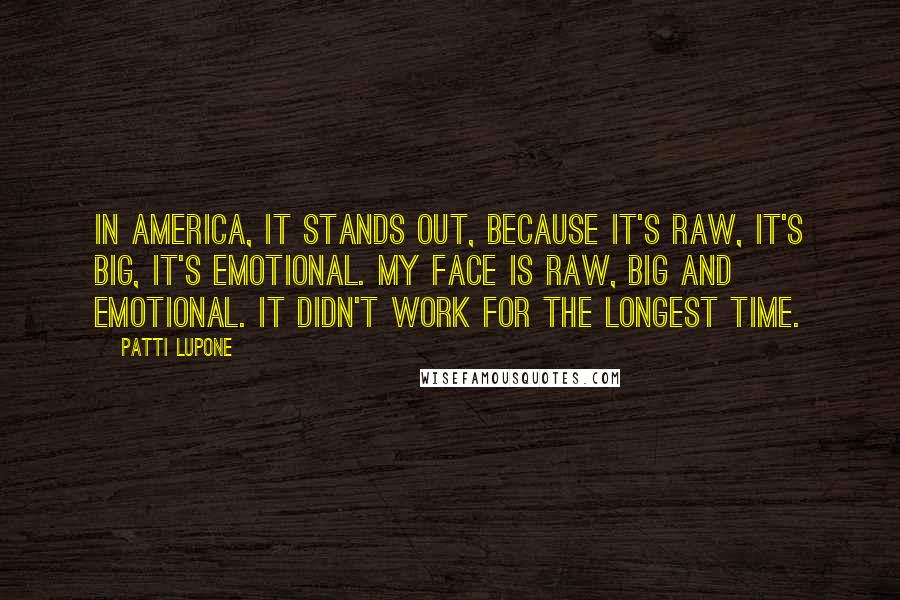 Patti LuPone Quotes: In America, it stands out, because it's raw, it's big, it's emotional. My face is raw, big and emotional. It didn't work for the longest time.