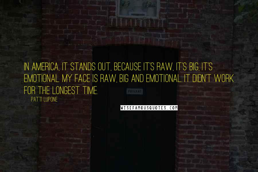 Patti LuPone Quotes: In America, it stands out, because it's raw, it's big, it's emotional. My face is raw, big and emotional. It didn't work for the longest time.